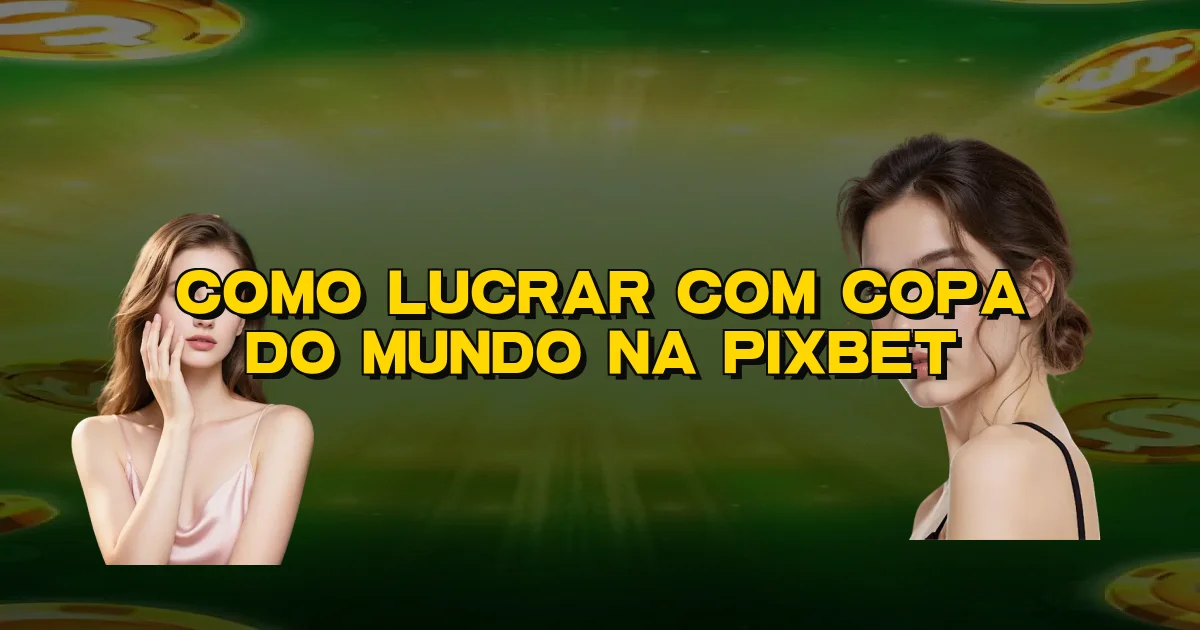 Como Lucrar Com Copa Do Mundo Na Pixbet Oficial