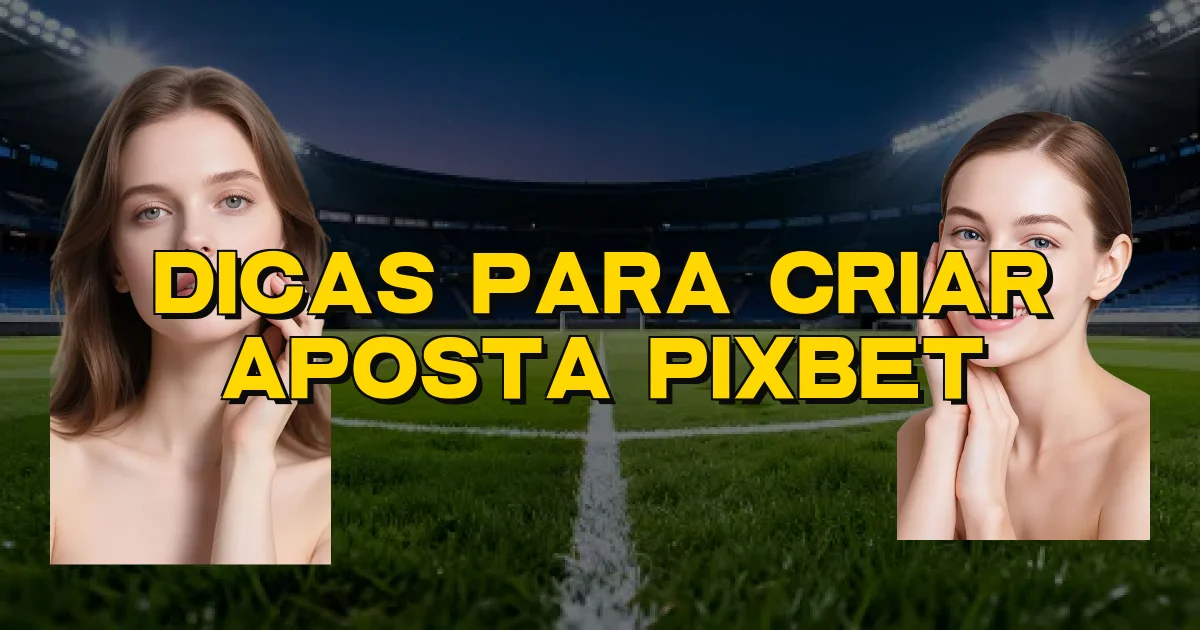 Dicas Para Criar Aposta Pixbet Oficial