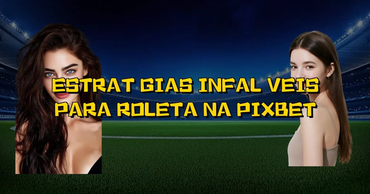 Estratégias Infalíveis Para Roleta Na Pixbet Oficial