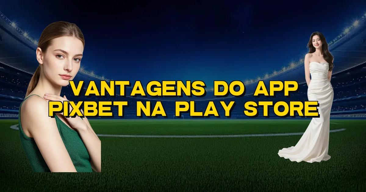 Vantagens Do App Pixbet Na Play Store Oficial